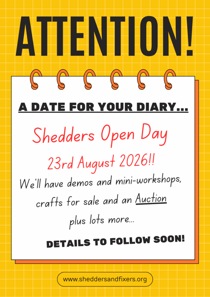 Attention: A Date for your diary... Shedders Open Day, 23rd August 2026/ We'll have demos and mini-workshops, crafts for sale and an Auction, plus lots more... Details to follow soon!