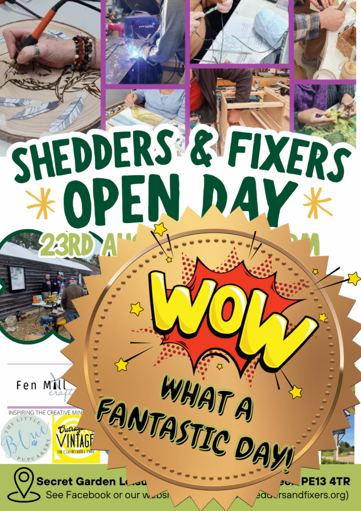 Poster: Wow! What a Fantastic Day! Come and join the fun. Shedders will be showcasing our skills with demos and mini-workshops. We'll have stalls from local artists & crafters, refreshments and delicious homemade delights. Here's just some of the stalls you'll find on the day... Fen Mill Crafts, Hatch 22, Bramblebee Farms, The Secret Garden, Evergreen, Hook & Broom, Blue Pupcakery, Outrageous Vintage, Cat Welfare, Wisbech Access Group, Merry Thought Glass, Hawthorn Lodge Art, Fenspirits, and The Potting Shed