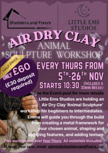 Poster: Little Ems Studios are holding an Air Dry Clay 'Animal Sculpture' workshop for beginners to intermediates. Emma will guide you though the build from creating a metal framework for your chosen animal, shaping and applying features and added texture. These sessions are over four Thursdays. All materials included. This workshop includes a 30 minute break. Please see the event details in full.